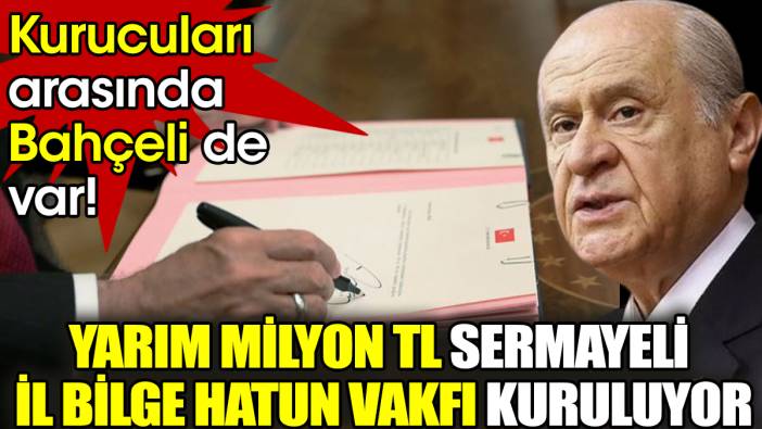 Kurucuları arasında Bahçeli de var! Yarım milyon TL sermayeli İl Bilge Hatun Vakfı kuruluyor