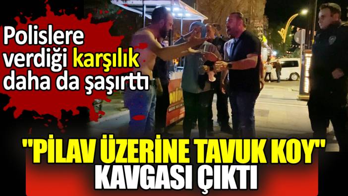 "Pilav üzerine tavuk koy" kavgası çıktı Polislere verdiği karşılık daha da şaşırttı