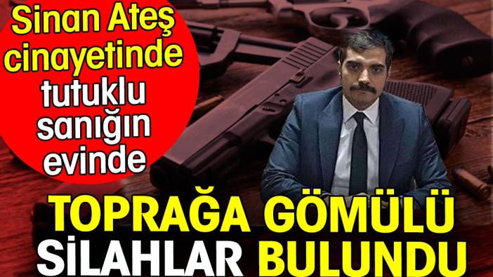 Sinan Ateş cinayetinde tutuklu sanığın evinde toprağa gömülü silahlar bulundu