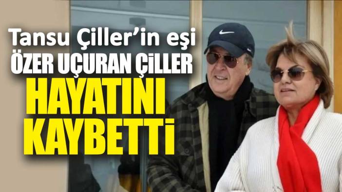 Son dakika... Tansu Çiller'in eşi Özer Uçuran Çiller hayatını kaybetti