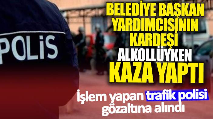 Belediye başkan yardımcısının kardeşi alkollüyken kaza yaptı. İşlem yapan trafik polisi gözaltına alındı