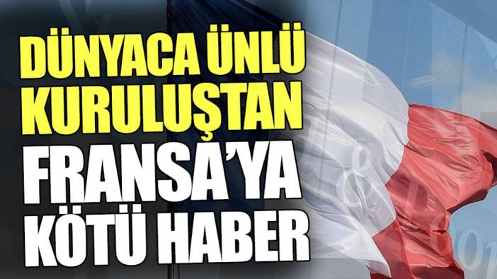 Dünyaca ünlü kuruluştan Fransa’ya kötü haber