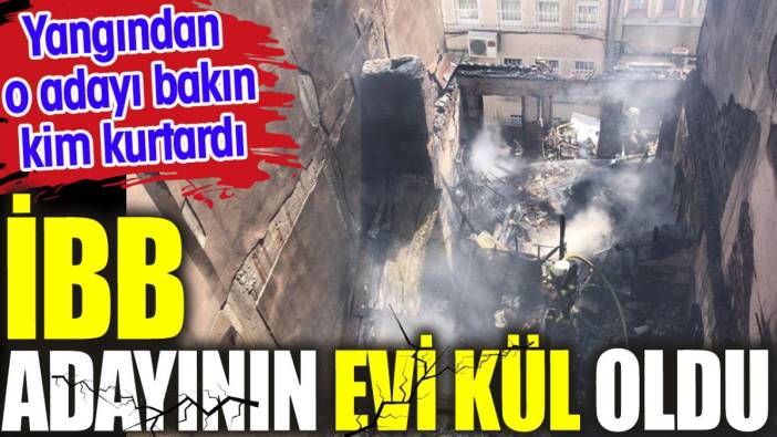 İBB adayının evi kül oldu. Yangından o adayı bakın kim kurtardı