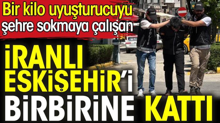 Bir kilo uyuşturucuyu şehre sokmaya çalışan İranlı Eskişehir’i birbirine kattı