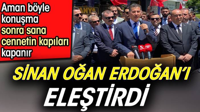 Sinan Oğan Erdoğan’ı eleştirdi. Aman böyle konuşma sana cennetin kapıları kapanır