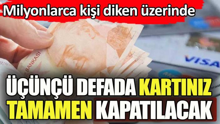 Üçüncü defada kredi kartınız tamamen kapatılacak. Milyonlarca kişi diken üzerinde