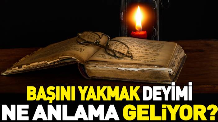 Başını yakmak deyimi ne anlama geliyor?