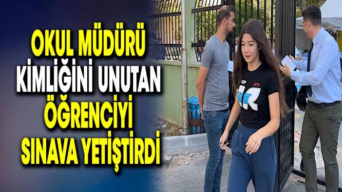 Okul müdürü kimliğini unutan öğrenciyi sınava yetiştirdi