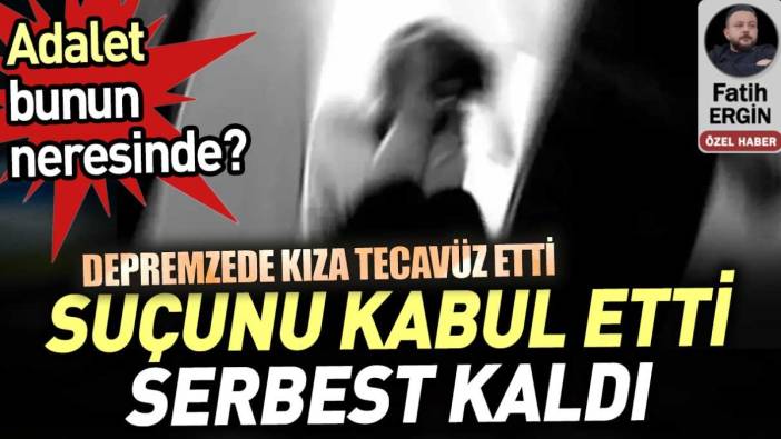 Depremzede kıza tecavüz etti. Suçunu kabul etti serbest kaldı