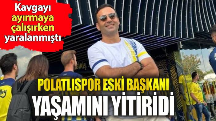 Kavgayı ayıran Polatlıspor eski başkanı yaşamını yitirdi