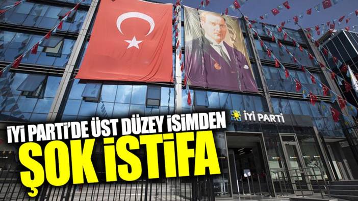 İYİ Parti’de üst düzey isimden şok istifa