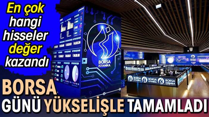 Borsa günü yükselişle tamamladı. En çok hangi hisseler değer kazandı