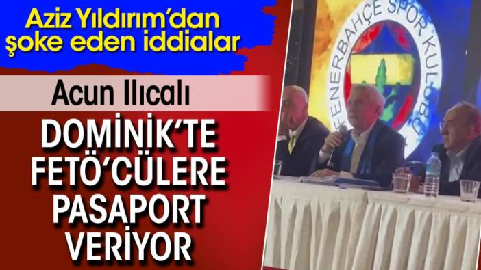 Aziz Yıldırım: Acun Ilıcalı Dominik’te FETÖ’cülere pasaport veriyor