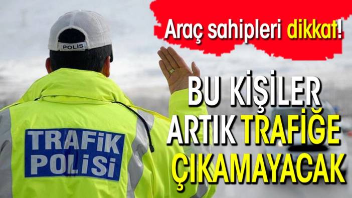 Araç sahipleri dikkat! Bu kişiler artık trafiğe çıkamayacak