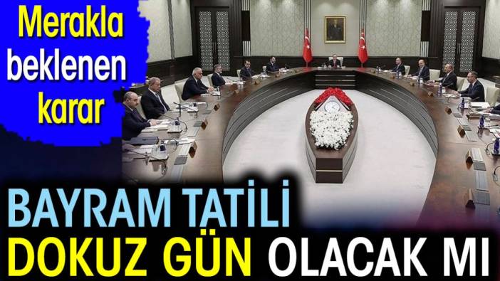 Bayram tatili dokuz gün olacak mı? Kabine toplantısının sonucu merakla bekleniyor