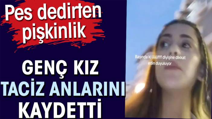 Genç kız taciz anlarını kaydetti. Pes dedirten pişkinlik