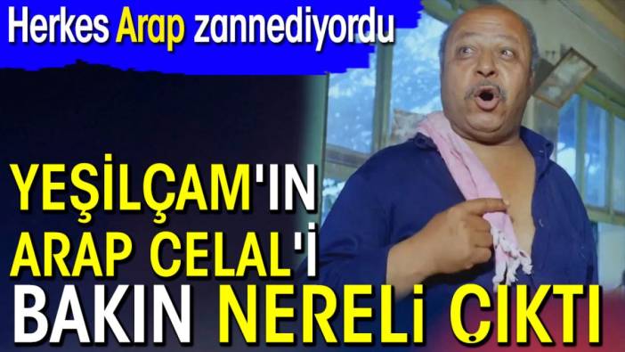 Yeşilçam'ın Arap Celal'i bakın nereli çıktı. Herkes Arap zannediyordu