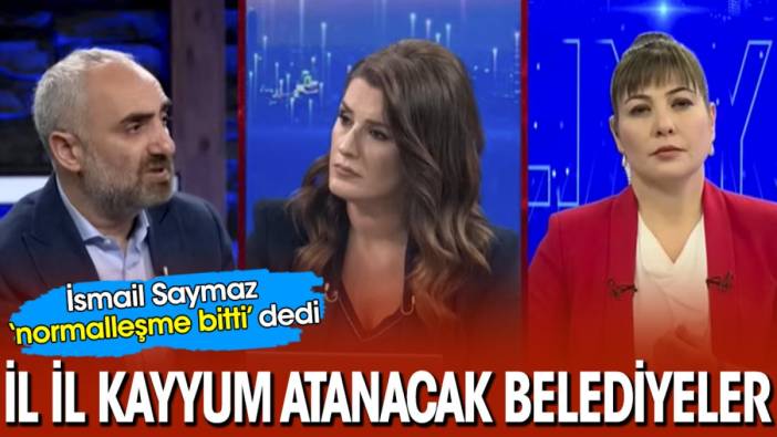 İsmail Saymaz ‘normalleşme bitti’ dedi! İl il kayyum atanacak belediyeler