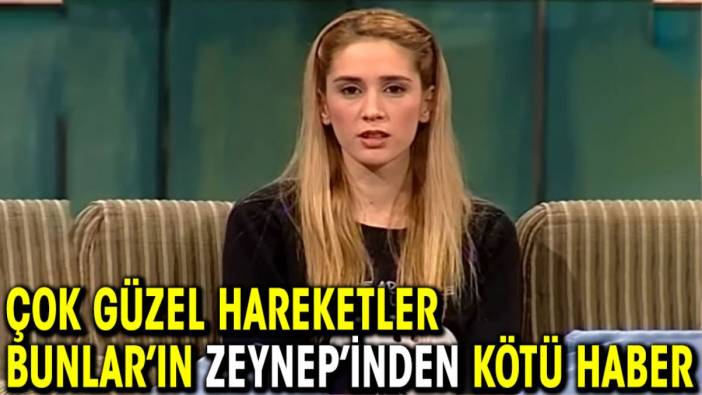 Çok Güzel Hareketler Bunlar’ın Zeynep’inden kötü haber