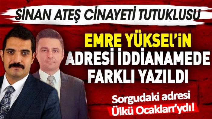 Sinan Ateş cinayeti tutuklusu Emre Yüksel’in adresi iddianamede farklı yazıldı