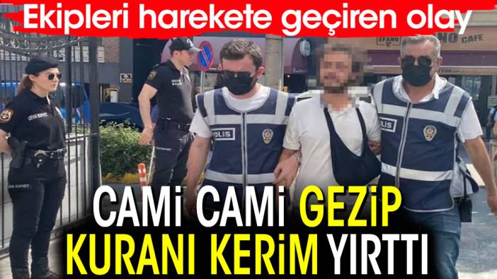 Cami cami gezip Kuranı Kerim yırttı. Ekipleri harekete geçiren olay