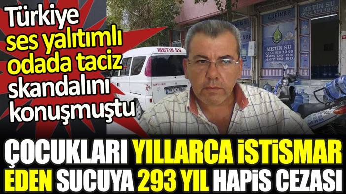 Son dakika... Çocukları yıllarca istismar eden sucuya 293 yıl hapis cezası