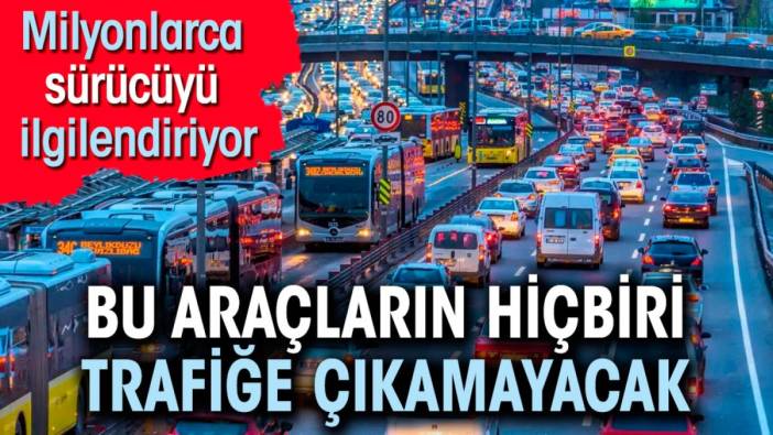 Milyonlarca sürücüyü ilgilendiriyor. Bu araçların hiçbiri trafiğe çıkamayacak