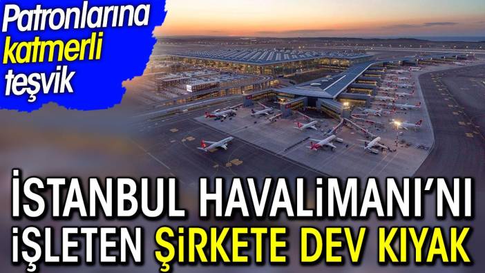 İstanbul Havalimanı'nı işleten şirkete dev kıyak. Patronlarına katmerli teşvik