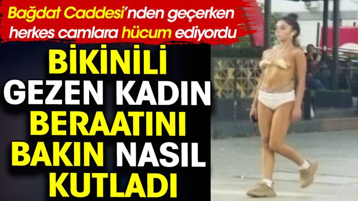 Bikinili gezen kadın beraatını bakın nasıl kutladı? Bağdat Caddesi fatihi...