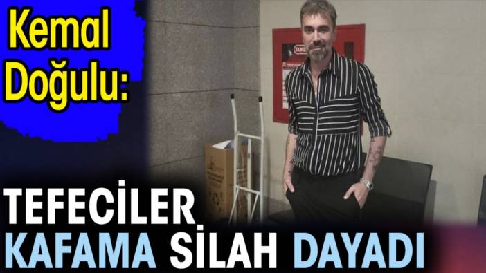 Kemal Doğulu: Tefeciler kafama silah dayadı