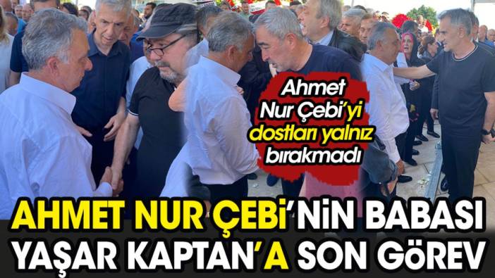 Ahmet Nur Çebi'nin babası Yaşar Kaptan Çebi son yolculuğuna uğurlandı