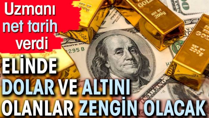 Uzmanı net tarih verdi. Elinde dolar ve altını olanlar zengin olacak