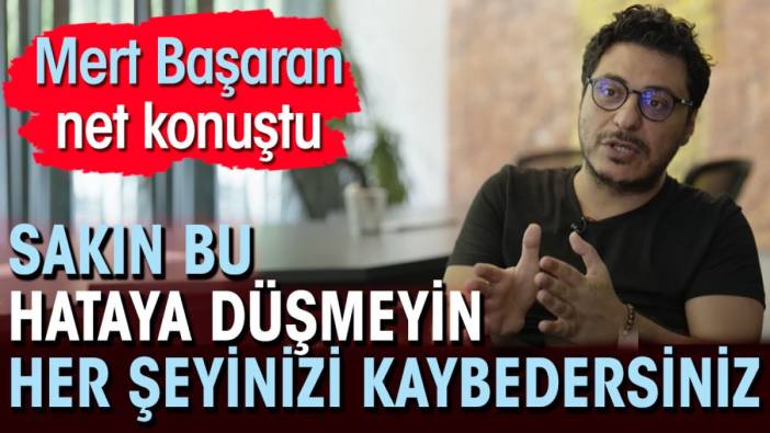 Mert Başaran net konuştu. Sakın bu hataya düşmeyin her şeyinizi kaybedersiniz