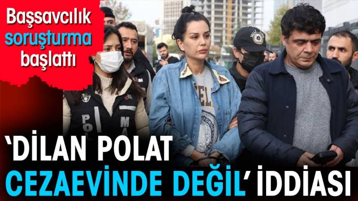 Dilan Polat cezaevinde değil iddiası. Başsavcılık harekete geçti