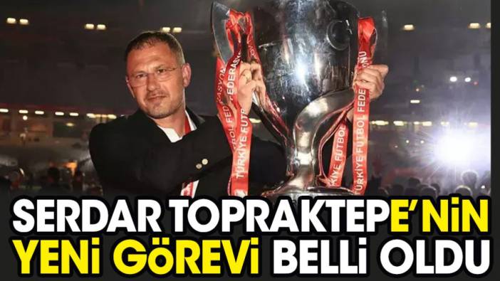 Serdar Topraktepe'nin yeni görevi belli oldu