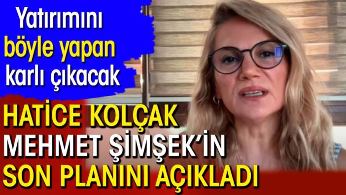 Hatice Kolçak Mehmet Şimşek'in son planını açıkladı. Yatırımını böyle yapan karlı çıkacak