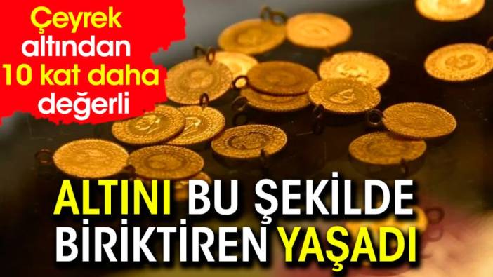 Çeyrek altından 10 kat daha değerli. Altını bu şekilde biriktiren yaşadı