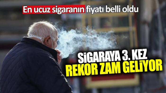 Sigaraya üçüncü kez rekor zam geliyor! En ucuz sigaranın fiyatı belli oldu