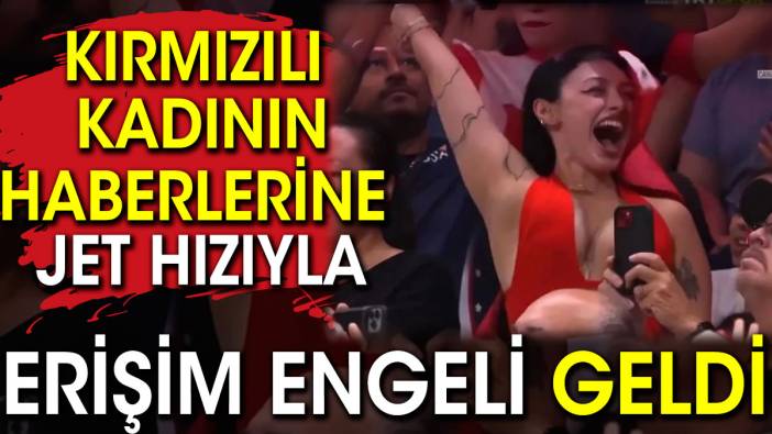 Kırmızılı kadının haberlerine jet hızıyla erişim engeli geldi