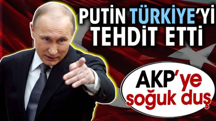 Putin Türkiye’yi tehdit etti. AKP’ye soğuk duş