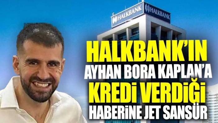 Halkbank’ın Ayhan Bora Kaplan’a kredi verdiği haberine jet sansür