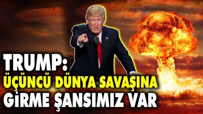 Trump: Üçüncü dünya savaşına girme şansımız var