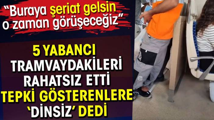 Yabancı uyruklular tramvaydakileri rahatsız etti. Tepki gösterenlere dinsiz dedi