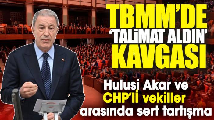 TBMM’de ‘talimat aldın’ kavgası.  Hulusi Akar ve CHP’li vekiller arasında sert tartışma