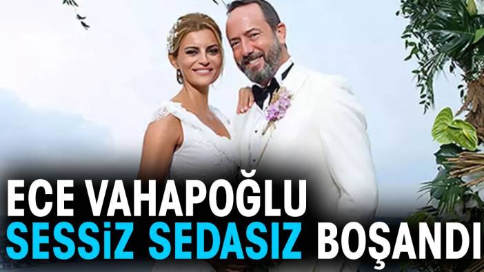 Ece Vahapoğlu sessiz sedasız boşandı