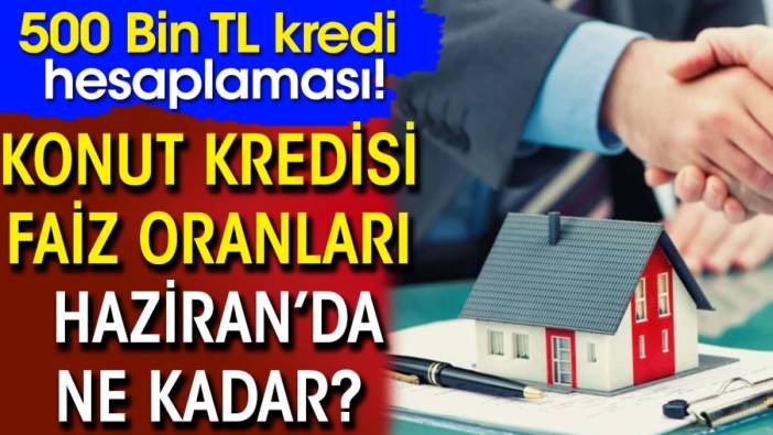 Konut kredisi faiz oranları Haziran'da ne kadar? 500 Bin TL kredi hesaplaması!