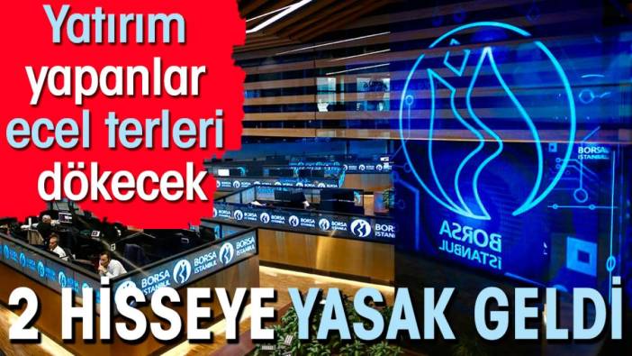 Yatırım yapanlar ecel terleri dökecek. 2 hisseye yasak geldi