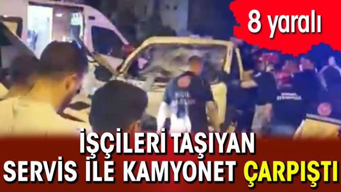 İşçileri taşıyan servis ile kamyonet çarpıştı: 8 yaralı