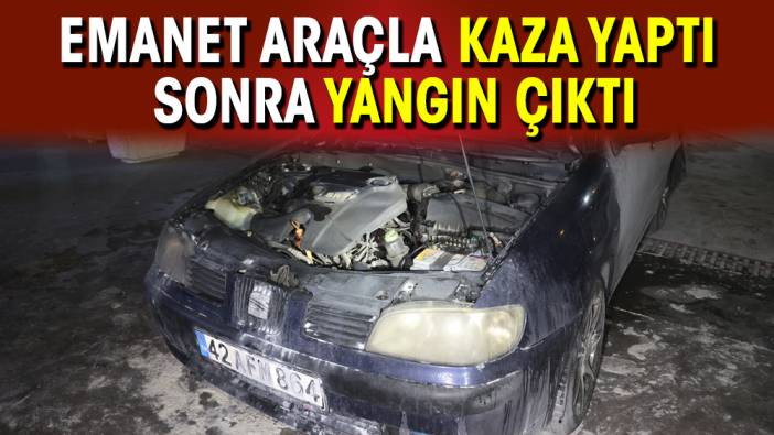 Emanet araçla kaza yaptı sonra yangın çıktı