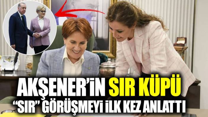 Meral Akşener’in sır küpü sır görüşmeyi ilk kez anlattı